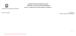 NATIONAL INSTITUTE OF TECHNOLOGY CALICUT
                                                                                                     DEPARTMENT OF COMPUTER SCIENCE AND ENGINEERING

                                                                                          RESULTS OF VII SEMESTER B.TECH DEGREE EXAMINATION, NOVEMBER 2011
 VII Semester B.Tech in Computer Science And Engineering




Chairman - Class Committee                                                                                                                                                                Professor & Head,
                                                                                                                                                             Department of Computer Science And Engineering




                                                                                                                                                                                                 11 / 11




        ActiveReports Evaluation. Copyright 2002-2005 (c) Data Dynamics, Ltd. All Rights Reserved.
 