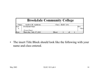 •  The insert Title Block should look like the following with your
   name and class entered.




May 2003                    ELEC 101 Lab 4                      14
 