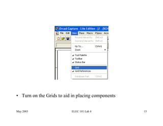 •  Turn on the Grids to aid in placing components


May 2003                   ELEC 101 Lab 4           15
 