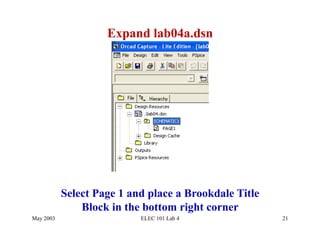 Expand lab04a.dsn




           Select Page 1 and place a Brookdale Title
               Block in the bottom right corner
May 2003                   ELEC 101 Lab 4              21
 