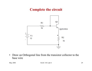 Complete the circuit




•  Draw an Orthogonal line from the transistor collector to the
   base wire
May 2003                    ELEC 101 Lab 4                        29
 