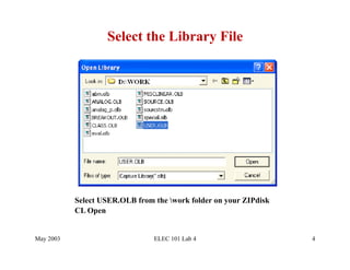Select the Library File




           Select USER.OLB from the work folder on your ZIPdisk
           CL Open


May 2003                        ELEC 101 Lab 4                     4
 