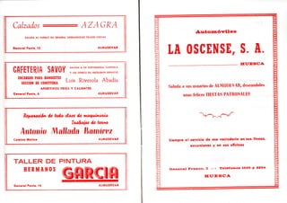 Calzados ===== AZAGRA
SALUDA AL PUEBLO EN GENERAL DESEANDOLES FELICES FIESTAS
General Ponte, 15 ALMUDEVAR
GflFETERlA SA1/0Y
Luis Riverola Abadía
SALUDA A SU DISTINGUIDA CLIENTELA
Y LES OFRECE SU EXCELENTE SERVICIO
ENCARGOS PARA BANQUETES
SECCION DE CONFITERIA
APERITIVOS FRIOS Y CALIENTES
Generol Ponte, 6 ALMUDEVAR
/¿e^auiUán de tuda cíase de maomnaúa
Ttafrafas de t&tm
Antonio Nallmki Ramírez
Comino Molino ALMUDEVAR
TALLER DE PINTURA |
HERMANOS
General Ponte, 14 ALMUDEVAR
Automóviles
LA OSCENSE, S. A.
HUESCA
Saluda a sus usuarios de ALMUNEVAK, deseándoles
unas felices FIESTAS PATRONALES
Siempre ol servicio de ese vecindario en sus líneas,
excursiones y en sus oficinas
General Franco, 3 : - : Teléfonos 1530 y 2204
HUESCA
 