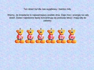 Ten dzień był dla nas wyjątkowy i bardzo miły.  Wiemy, że śniadanie to najważniejszy posiłek dnia. Daje moc i energię na cały dzień. Dzieci najedzone lepiej koncentrują się podczas lekcji i mają siłę do zabawy. 