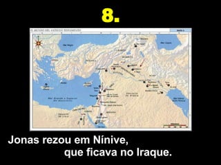 Jonas rezou em Nínive,  que ficava no Iraque. 8. 