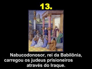 Nabucodonosor, rei da Babilônia, carregou os judeus prisioneiros  através do Iraque. 13. 