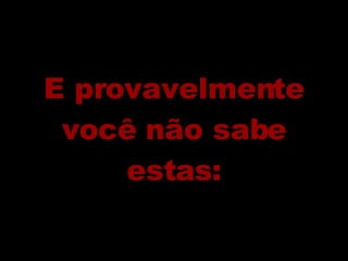 E provavelmente você não sabe estas: 