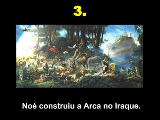 Noé construiu a Arca no Iraque. 3. 