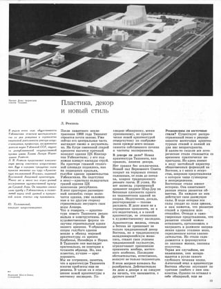 Проект Дома творческих
союзов. Ташкент.
В апреле это�о �ода общественность
Узбекистана отметила шестидесятиле­
тие со дня рождения и сорокалетие
творческой деятельности доктора искус­
ствоведения, профессора, заслуженно�о
деятеля науки Узбекской ССР, лауреа­
та республиканской �осударс;венной
премии имени Хамзы Лазаря Израи­
левича Ре.мпеля.
Л. И. Ремпель представляет классиче­
скую школу советско�о искусствозна­
ния. Еще в середине тридцатых �одов
привлек внимание eio труд «Архитек­
тура послевоенной Италии», изданный
Всесоюзной Академией архитектуры.
Мно�о лет и мно�о сил отдал ученый
исследованию художественной культу­
ры Средней Азии. Он накрепко связал
свою судьбу с Узбекистаном, и талант­
ливый народ этой древней и прекрас­
ной земли ответил ему признание,/.
Ю. Халаминский,
кандидат искусствоведения.
-Мавзолеи Шах-и-Зннда.
Самарканд.
Пластика, декор
._,
и новыи стиль
Л. Ремnель
После памятного земле­
трясения 1966 года Ташкент
строится почти заново. Уже
сейчас его центральная часть_
выглядит свежо и внушитель­
но. На .бутре снесенной старой
крепости :высится прочный
:монолит здания ЦК iК01мпар­
тии Узбеки·стана; у·его под­
ножия плещут ка,скады струй.
На просторе главной столич- ·
ной площади поднялось, как
на подводных ,крыльях,
!Голубое здание правительства
Узбекистана. На подступах
к нему-кристалл складчатых
граней здания ЦК
комсомола республики.
В этот просторно размещен­
ный анса1мбль ·скоро вклю­
чатся здания, уже ·заложен­
ные и по дРУIГУЮ сторону
стремительно несущего свои
воды Анхо-ра.
Что и rоворить - архитек­
тура нового Ташкента рацио,
н.альна и конструк·тивна. Ее
художественные формы ,со­
звучны строительным идеям
нашего времени. У-образные
опоры голубого здания
�вошли в обиход мировой
архитектуры ,со ·времен
Корбюзье, Нимейера и Нерви.
в Ташкенте они !ВЫГЛЯДЯТ
оригинально, не повторяя ·в
't'очности образща. Но, как
известно, лучшее - враг
хорошего.
Мы не погрешим, заметив,
что в архитектуре Ташкента
многие проблемы ·еще не
ре·шены. В числе их и отно­
шение НОВОЙ архитектуры ,К
местному насле.д;ию. Па-
следию обширному, всеми
признанно:му, но практи­
чески новой архитектурой
отвергнутому по .соображе­
НИЯ·М прежде в•сето незави­
симости собственного почина
и чистоты эксперимента.
В декоре ли дело? Новая
архитектура Ташкен'Fа, как
правило, лишена декора.
Нет правил без исключения.
Новый зал Верхооного Совета
покрыт на торцовых стенах
спл;ошным, от пола до потол­
ка, ковром тра,циционного
резн
ого ганча. И успех. Но
вот вынесли упрощенный
орнамент .медресе Шир-Дор на
бетонные плоскости одного
из ташкентских зданий на
опорах. Недоумение, досада,
разочарование - таков.а
расплата. И дело вовсе ·не в
упрощении орнамента, не в
его недостатках, а в самой
архитектуре, ее отношении
к художественному наследию.
Архитектура железа� стекла
и бетона не принимает не
тщrы�о традиционный .декор
Востока, но и традиционную
заmадное,вропейскую живо­
пись, ставит ·свои у,слови.я
традИiционной скульптуре,
ограничИJВает применение
орнамента вообще, восточ­
ного особенно. Последнее
о:бстоятельство, естественно,
волнует не только ташкентцев.
В этом вопросе хотелось бы
разобраться. Действительно
ли дело в декоре и н� ,следует
ли начать, что называется, с
другого конца?
Реакционны ли восточные
стили?· Существует ращrро­
страненный тезис о рёакци­
онiюсти восточных ·архитек­
турных стилей и полной их
для нас непригодности:.
в юаком�то омысле ·все.исто­
рические стили станов.ятсs,1 со
временем практиче,ски не­
пригодны. Но 0де·сь и,меют
В виду застойнь1й характер
общес'11венных формаций·на ·
Востоке,·а с ними и искус­
ства� широкие·представлени-я
о котором чаще сум�мар.н�I-
и неопределенны.
Восточные стили и:меют
историю.· Она ох·ватывает
разные .этапы развития о:б0
щества. На юаждом из них
действуют свои движущие
силы. В ходе истории эти
силы уходят из поля зр�ния,
и на·м ·кажется, что развитие
стилей в прошло.м шло
стихийно. Отсюда·-и само­
уверенные пр_едставлени;я, .что
развитие ,стилей ,можно­
остановить,_организов·ать·и
направить в должном направ�
лении одним усилием в-о:11и,
скрепленным актом законо­
дательства. Но_ стили скла­
дываются и формируются
по закоIIам жизни, законам
искусства.
Теряя все ·случайное, и1м
навя·занное, они возвра­
щаются в русло ,самого
глубок·ого течения эпохи.
Античный ,этап в ·архитектуре
Востока о:бычно опускают по
причине сла,бого ,с ним· зна­
комства. Одн1:1.�о он оставил о
се•бе обширнь1й, еще не
13
 