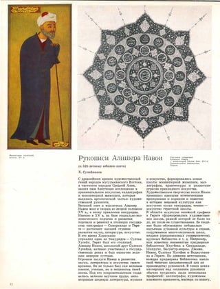 Миниатюра гератс1<ой
школы. XV в.
2J
';.
"х.
'и�
!
I
'
..J
Рукописи Алишера Навои Рук�пись сочинений
Алишера Навои
с миниатюрой Касым Али. XVI в.
Национальная библиотека.
(к 525-летне'lvrу юбилею сrrоэта)
Х. Сулейманов
С древнейших времен художественный
гений на,родо1в мусульма�нс"Iюго Восто,ка,
в ча,стно1сти �нар.адов Средней Азии,
на.шел ,свое ·бле·стящее ,вопло,щение в
орнаментальном ис.ку,с,стве, .каллиграфии
и м.иниа·тюрной ж,ивописи, ,юо·торьrе
являл1ись юрга:ничеакой ча,стью художе­
ств,еннюй ру,КОIП'ИОИ.
Великмй поэт и 'Мыслитель АЛJишер
Навои жил rи '11Bt-::i,prил во второй полоюrне
XV ·в., в эп,оху :правления ти:му�рищов.
Именно ,в XV в. на бruзе с�оциальн:о-эко­
но,мичес,кого подъ·ема 1и rразв1и'11ия
тор11овли rи 1ре1м·есел JВ -столицах го,суЦар­
ства ·ти:му,ридов - Самар.ка�нде и Гера­
те - досТ1П1ают вьюшей ,стусrrенrи
раз-вития наука, литература, искусство.
В это ·время Хора,еаном
упра,влял 1ОДИ1Н ·из "11ИМ,Урrид'ОВ - Султа:н
Хуеейн. Ге1рат был его ,столицей.
Али:шер НашЮ!И, шюолнный друг Султа�на
Ху10ейна, аJК'11ИIВ1Ю учruетвовал в государ­
С"lВеНJных делах 1И 1
был ,назначен ,вели­
к:и:м ,ве1з1И1ром 'СУлтана.
О11ром,ны за�слу,11и На:вО1и 1в rраЗ1в�ити:и
нау,ки, .mитерат:'fры �и 1И1ску�ос·'11в·а своего
вре•м·еНiИ. Он :Не толь::к,о был ,са�м :велиюим
поэтом, ученым, IНО rи !Мецеюатом своей
эпохи. Под .его по:кр:овитель·ством ·созда­
ваЛJись веЛJикие научные труды, непо­
вторимые шедевры литературы, ,музыки
Париж.
и 1иС1Ку•ос·тва, формировали•сь новые
школы миниа·тюрной живописи, кал­
ли,графии, а•рх�ит·ектуры �и различные
отра.сли прикладного искуества.
Худож.ест.венное творчество эпохи Навои
rnрон:и:з,ано еди:ными эсте�тич.есюи:мм
Пlр'ИНЦ'ИIП8.JМiИ ГИ IНIОрмамrи И И3iВ0СТtН10
в !И·СТQри:и 'М!И'РОtВОЙ культу�ры IКа'К
и-ску,ает:во эпо:юи ти:муридо1в, ТО1Ч1Нее -
иекус,с71во гератс,кой шк,олtr.
В .обл,а1С"I1И ,искусства ,юнижной г.рафи�ки
в Герате офо1р!М;ировалruсь х•удюжестsен­
ная шк,ола, 1ра:вюой ,кюто1рой не было ни
до, 1ни после ее сущеетвования. Ее -созд,а­
ние ·было обу10л:овлен:о .не•бывалым
ПtQДЪе"МОМ духовной IКУЛЬ'ТУJРЫ IB С'!1ране,
сооруже1ние1м ,мно11очиелеН1ных ш,кол,
медре1се ,(,аредневеюовых уtНИ1ВерС1ИтеТЮ1В),
:к,ру,rnных биб.mиотек �и т. д. НЭЛI·ри�ме,р,
нам и;з,ве•сТIНЫ з,н,аме�юитые 1придворные
б:Иiбл::иотеюи Улугбе1юа ,в С!l!ма:ркruнде,
Ша1хруха, Ба�оу,нгу�р-·м·и;рзы, Джами,
На�вои, Оулта1на Хуеейна �и Вади
-уззам,а­
на JВ .Гера:те. По· древ1ни:м .'ИIСТОЧi:н:и;кам,
каждая придворная бИJб.mи'Отека и,мела
свой 'llИП!ИЧНJО средневековый цех [l1()
I]PQIИ.ЗBO,ДICTSY 1ру,юоп1исей. В та1юих цехах­
ма,ст.ерсюих 1На�д созд-а:ние-м рукоп�и,си
обьrЧiно трудились люди неСIЮОЛЬiКИХ
профеосий: каллиг.рафы, художниюи
:К,Н1ИЖ1Н1ОI1О орнамеН'М., a'J:.aJCTepa по зо;ю:ту,
 
