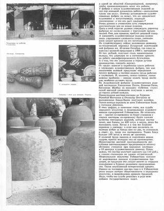 Чеканщики за работой.
Сзмарканд.
Носкаду_ Самарканд.
гj
У посудного ларька.
Тандыры - печи для лепешек. Риштан.
в одной ИJЗ · областей 1(Самаркандакой, наП'р!ИIМер),
чтобы пр;оа:нализирова·ть опь1т ·его ра�боты.
У фа:брИJк и цех�ов художе:ственных .издмий до
С1ИХ IIIOP осно·в1юй показатель �работы-1вы:поЛ1Нение
плана <<:ПО валу,>. Поэrом:у �руковrсщ1итеJDИ ху:до-же­
С'11ВЕтНЬIХ фабрик ко всему, что IИIM [1Jре,длагают
художюики и ишсусствове,ды, по,дходят
скептич.есюи: а что ,это да,ст <•1валО1Вюе>>?
Очень дл�инен и уто�м�иrелен путь У"l'Ве�J>Жде.ния
документации -цен на .новые изделия.
Цены 1в Э'.DОЙ отра,сли д'ОЛЖен утверждать ДiИJректо,р
фа,бриюи по �согласованию ,с тортующей 01рга:ни­
зацией. Они, как правило, требуют дешевый товар.
А.У[д'ешеви:ть ХJудож,ественные и:зделия 1мож.но
ЛIИШЬ 1у1JDроще1Н1ИеМ СЛОЖНЮIСТIИ узора, у�м·еньше­
нием затрат времени на его изготовление.
По существующему сейча,с 'Положению ИJНЖе.нер­
но�теХJНJ:и:чес.юий персонал Бух,а1рсюой золотошвей­
ной фабрики им. 40-ле'!Шя Октября, где план по
вьщу·ску валовой проду,к.ци:и в 1968 г. соста1вляет
24 тыс. 1ру,блей, получает столь м1И1:ни1мальные
ОКЛаJДЫ, 'ЧТО ДИJреюция не в ,СОС'ТОЛНIИIИ ПIРИIНЯТЬ
на pa()Qll'y ювалифициро�ванноnо бухгалтера.
А о том, что это уникальное в стране ручное
производст,во, nовrоритъ .некому.
От <,,вала,> з-авИJсит и зара-6-отная плата ра,бо�чих
и �служащих художес'Ilвенных фабрик, rгаJК iКа,к
показатели rваJDовой продуюци1и оIIределяют
11PYIIIIIIY фаiбриюи в системе оплаты труда рабочих
и сл.у�жащи:х. И, 1наюо1нец, самая г1.11:а,в,ная, самая
ваЖ1Ная про:блема - Н1ИJЗ,кая оплата '11РУда ма,сте-
1ров, особенно ручНiОIГО '!'руда.
На Андижанской фабрике х1удожественных мзде­
JDИЙ мастерицы Ха1мдамова Пахта, Бон1иева Омин,
Ка-сымова Инобад за вышивку тюбе·теек <,чует•>
самой ·ВЫСОКОЙ СЛ·ОЖilIОС'11И получ,или в месяц
до сорока рублей каждая.
Пре.вос�одные iМа,стера�I1ончары ,из Хорезма
Раwмбой Матчанов и Отоназар Бе,кчанов за
,выпоJIJНенные блюда-'6.одии получают юопейки.
Самая ,низ:кая зарп,лата во в·сем Узбекистане была
у гончаров Джизака.
В •Э'IШХ цифрах, <в юонеч.нЮtм очете, в,ся судьба
нароД1Ного и1сху�со11ва и :нац1ионалыных художест­
венных пре.щmрия'11Ий Уз1
беюИ1стана. Не 1ИЗменить
их - з,начит ПО-,I]режшему не бyiдerr учеНJиков у
старых м-асте1ров,, [Ю-!Пlреж.не.му 1б'У1дет плохим
качес'!1во 1ГОНча:рных rиэделий, 1-:оторые ма,стер
печет, 1юак rбJDины, ,по 400 штук в ,м,е·сяц, лишь бы
СВЫПОЛ<НIИТЬ план. :Когда я в TOIM же ХореЗIМе
опросила у гонча�ра: а если вам запла'I1Ит-ъ :по
полтора �рубля за блюдо или !ПО два, то у,слышала
:в о'!1вет: �ну, тогда мы поста1рае1м1ся. Та1юих блюд
больше 100 штущ rв месяц 1НJе сделаешь.
с ОПЛЗJТОЙ 'Щ>Уда связана 1И ПОДГО'110ВJКа Н'ОВЫХ
КадрОIВ, :ПрИIТО.К :молощых сил 1На :mро.иа'ВОДIСТВО.
Ми1нис�тЕ!!рство ме,с"11ной ;промышле1Н1НiОС'11И ре,с­
публИJКИ в0<с·отмrаJВЛИiвает mра:,щи:ционную систему
обучения учеников ПJРИ народных мас'lерах
в 1,3 центрах художественных ремесел. Очень
важно, что мастер получает заJрплату {до 110 руб.),
а ученик стипендию на уровне студенческой.
НаJЦИональное ,и,ску�сс11во У,з;бе1:юист:а1на с.пасают
о.т вырожщ:е.ния высокие худо.же·с'11венные тра­
диЦИJи, но традиции :ЭТIИ уходят в1шсте со ста1ршим
,поколением !И бурным развИ'mlем промышлеНJНJо­
·ст.и. Таков _:неумоЛИJмый и,сторичес:юий проце1ос.
0.щна:ко аа по,следние два-'11ри года rи rв Уз·бе�кистане
резко возрос интерес общественности к народному
1юку�сству, к воорождеНJию 1Ц<ревних традиций.
Надо, чтобы :их ,судьба решалась в ряде rваж­
нейших госуда1рс11венных задач.
 