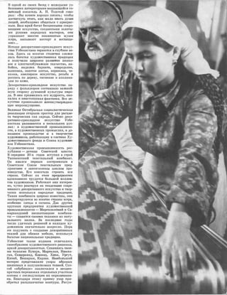в ОДIНОЙ ,из ОБОИХ бе,оед •С .МОЛiОДЬLМ'И уз­
беюСIЮИIМИ ЛiИТеlратора�ми IВЬDДаЮЩ!ИЙСЯ со­
В0'11СIЮИЙ 1пи�сатель А. Н. Толстой го�во­
рил: <<,Вы хоwте хорошо писать; чтобы
ДОС'11ИГНУТЬ 1эт1ого, вам [У.[аЛО '31Нать д1У'1111И
людей, не:об:�юдИ[У.[о общаться с [Iрекрас­
ным. Ваш 1Юрай ,богат 1
бесщенньw1И сокро­
вищ,ruми :IOCKY·CIC'!1Ba, ·СОЗДаJННЫМИ золоты­
МIИ ру,юами ,народных маст:еров, оНJи
уюрашают мноnие ,зна:ме1нитые му.зеи
мира, вызывают ·восторг и восХJище­
ние,>•••
Истоюи де1коративно1приклад11юго 1И1сжус­
с11ва У"Збеrоиста�на те1ряю'11ся ,в глуби,не ве­
КОIВ. Здесь за �мног.ие .с'!1олет�и:я ,сложи­
лась бо['атая художес'11ве1юная 'l'ращиция
и :получ�или ш111ро.кое 1раз,в�иmие шелко­
вое и хлопч,атобу�мажное ткачест·во, на­
бойка, выделка ·барх,а'11а, ,ковроделие,
.вышивка, золотое шитье, керruм:ика, че­
каНi:ка, ювелирное иску1с1етво, резьба и
роспись по дереву, тиснение и апплика­
ция по коже.
Декоративно�прикладное 1И1с.юу,ес'11во, на­
РЯlдУ с фольклором со:с,та,вляло :важней­
шую ·сторону ,духовной :кулнтуры 1Н1а�ро­
да. ,В ,нем лроя1Вились ·его м,ущрость, сме­
калка и �неистощимая фантазия. Все ию­
ку,ос'11во про1НИзывало жmrнеутверж,даю­
щее ,м11:1роощуще.н�ие.
Великая Ок·тя,брь•окая •соцм.ал,ист�и:че,с:кая
ре:волюция от•юрыла ,mростор для ра,сцве­
та ''11ворче1сюих сил народа. Сейчае деко�
ра'11ИJВIНО1П:рiИIКЛа,д.ное 1ИСiКУ,СС'11В'О Узбе­
кистана :ра:з1ви,вае11ся в не,сколь,ких ,рус­
ла�х : в х,у,д•ож·ес11венной про1мышленно­
сти, в худ�ожес'11веtIШiых 1ГЦромыслах, 1в до­
машнем произ1водстве 1И в т,ворчес'DВе
хУ'IЦо·жн;и,ков, �работающи�х •в 1си1стеме Ху­
дожес11венного фонда ,и Союза худож.НJИ­
ков Узбе1юистана.
Художественная промышленно•сть ре.с­
пу,блиюи - детище Оо�вете:кой 1Вла,ст1И.
В ,се,ред1и,не 30-х го,дов в1ступил в с11рой
Та�шкентсюий ·теюстильный комбинат.
Он явился первым пос'!1рое,нным в
Сове·•110ком Союзе текстильным rгре,д­
пр.ия11ие1м ,с ,за•к1ончю11ны,м циклом п,ро­
из1водс'11ва. Его помогала ·стро,ить вся
С'11рана. Сейча•с на э·том n�ре�цприя'l1Ии
вдох11ювенно трудится -большой коллек­
ТИIВ художни1ю1в. Ра·бот�ают оюи интерею­
но, чутюо реагируя на тенде.IЩ1И1 совре­
менного деко�ра'11!Ивного :ис1ку,сс'11ва ,и ·твор­
чеаки 1Jюпольз·уя 1нruродные. трад,иrц:ии.
Ткruни .юом.бИJната ШИJроко 1из·ве,ст1Ны, они
эюспортируют,ся ,во мноnие 'С'11раны мира,
особеюНJо ·СИ'lЩЫ и сати,ны. Два друI1ИIХ
крупных предл,риятия худ,оже·с'!1ве,нной
mромышленнос11И - М.а,ргилансКLИй ,и Са­
ма1ркандский шелкоткацкие ком·бина­
ты - сла1Вя'!1ся ю.воим:и тканя�ми из ,нату­
рал:ыного шелка. 3-а лослед,н!Ие годы
число удачll:Iых решений и 1нах01д.ок ху­
дожнИJков знач�ительно 1возро·сло. Пора
им !ПОдум,ать о •СОЗIДЭJн:ИJИ де1КораТ1ИВll:IЫХ
т1ка:ней для обивки мебе.rnи, ис:nоль-зуя
богатые национальные традищии.
Узбек,ск1ие '11К.а-юи изд,авна отличались
своеобразием художес11венного ,решенмя,
ярк·ой дек,аративностью. Сл·а�вщлись •свом­
ми '11каня:МJИ Бухара, М,аргилан, НruмЭJН­
ган, Сама�рканд, Ко:канд, Хмва, Ургут,
Ки:таб, Беша1рык, Карш,и. Н:аJИбольший
интерес [Iред)ст,ruвля;rи узоры 01бровых
шелюовых и полуше.mковых "11к1а�ней. Спо­
соб <<·аJб,рбruнди•> заключал,ся в ;неодно­
юрат.ных .перевя:з,ках отдельных участ.ков
оС�НОвы с rюследующим их ок1раши:вани­
ем. Благодаря этому прием1у у:зо1р при­
обретал 1рааплывчатые ,к,онту�ры. Р1исун-
 