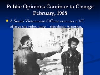 Public Opinions Continue to Change
          February, 1968
   A South Vietnamese Officer executes a VC
    officer on video tape – shocking America.
 