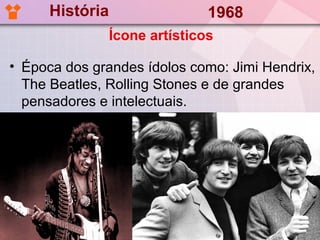 História                  1968
                 Ícone artísticos

• Época dos grandes ídolos como: Jimi Hendrix,
  The Beatles, Rolling Stones e de grandes
  pensadores e intelectuais.
 