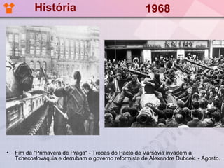 História                                  1968




•   Fim da "Primavera de Praga" - Tropas do Pacto de Varsóvia invadem a
    Tchecoslováquia e derrubam o governo reformista de Alexandre Dubcek. - Agosto.
 