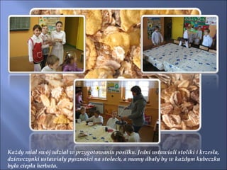 Każdy miał swój udział w przygotowaniu posiłku. Jedni ustawiali stoliki i krzesła,  dziewczynki ustawiały pyszności na stołach, a mamy dbały by w każdym kubeczku  była ciepła herbata. 