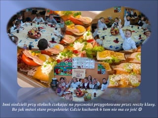 Inni siedzieli przy stołach czekając na pyszności przygotowane przez resztę klasy. Bo jak mówi stare przysłowie: Gdzie kucharek 6 tam nie ma co jeść   