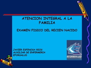 ATENCION INTEGRAL A LA
FAMILIA
EXAMEN FISICO DEL RECIEN NACIDO
JAVIER ESPINOSA RIOS
AUXILIAR DE ENFERMERIA
EFORSALUD
 
