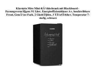 Klarstein Miro Mini-KÃ¼hlschrank mit Blackboard -
FassungsvermÃ¶gen: 91 Liter, Energieeffizienzklasse A+, beschreibbare
Front, GemÃ¼se-Fach, 2 GlasbÃ¶den, 3 TÃ¼rfÃ¤cher, Temperatur 7-
stufig, schwarz
 