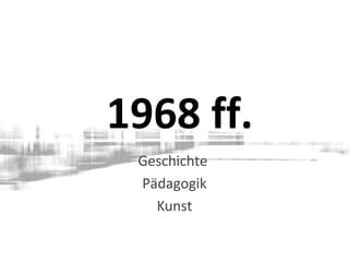 1968 ff.
Geschichte
Pädagogik
Kunst
 