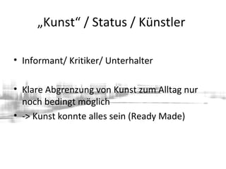 „Kunst“ / Status / Künstler
• Informant/ Kritiker/ Unterhalter
• Klare Abgrenzung von Kunst zum Alltag nur
noch bedingt möglich
• -> Kunst konnte alles sein (Ready Made)
 