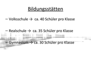 Bildungsstätten
– Volksschule → ca. 40 Schüler pro Klasse
– Realschule → ca. 35 Schüler pro Klasse
– Gymnasium → ca. 30 Schüler pro Klasse
 