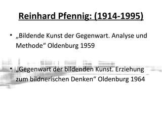 Reinhard Pfennig: (1914-1995)
• „Bildende Kunst der Gegenwart. Analyse und
Methode“ Oldenburg 1959
• „Gegenwart der bildenden Kunst. Erziehung
zum bildnerischen Denken“ Oldenburg 1964
 