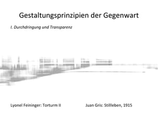 Gestaltungsprinzipien der Gegenwart
I. Durchdringung und Transparenz
Lyonel Feininger: Torturm II Juan Gris: Stillleben, 1915
 