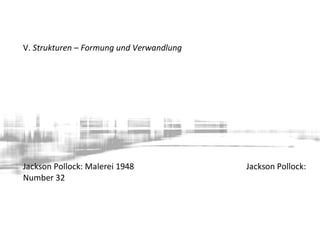 V. Strukturen – Formung und Verwandlung
Jackson Pollock: Malerei 1948 Jackson Pollock:
Number 32
 