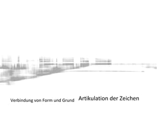 Verbindung von Form und Grund Artikulation der Zeichen
 