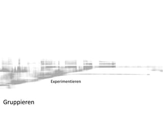 Gruppieren
Experimentieren
 