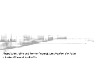 Abstraktionsreihe und Formerfindung zum Problem der Form
– Abstraktion und Konkretion
 