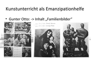 Kunstunterricht als Emanzipationhelfe
• Gunter Otto: -> Inhalt „Familienbilder“
 