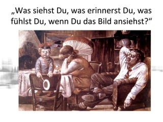 „Was siehst Du, was erinnerst Du, was
fühlst Du, wenn Du das Bild ansiehst?“
 