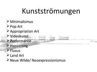 Minimalismus
Pop Art
Appropriation Art
Videokunst
Performance
Happening
Fluxus
Land Art
Neue Wilde/ Neoexpressionismus
Kunstströmungen
 