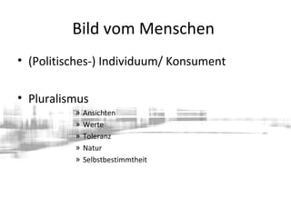Bild vom Menschen
• (Politisches-) Individuum/ Konsument
• Pluralismus
» Ansichten
» Werte
» Toleranz
» Natur
» Selbstbestimmtheit
 