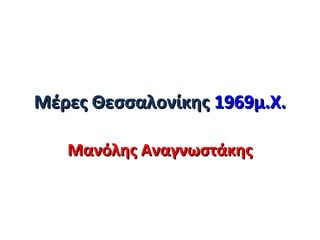 Μέρες ΘεσσαλονίκηςΜέρες Θεσσαλονίκης 1969μ.Χ.1969μ.Χ.
Μανόλης ΑναγνωστάκηςΜανόλης Αναγνωστάκης
 