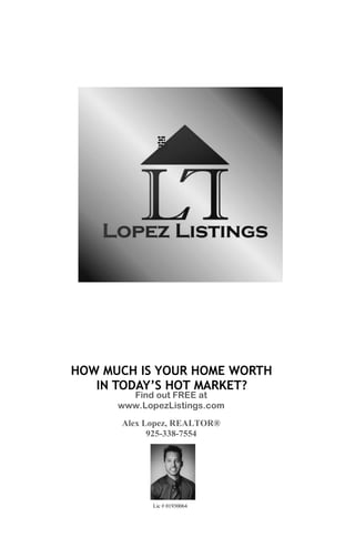 HOW MUCH IS YOUR HOME WORTH
IN TODAY’S HOT MARKET?
Find out FREE at
www.LopezListings.com
Alex Lopez, REALTOR®
925-338-7554
Lic # 01930064
 