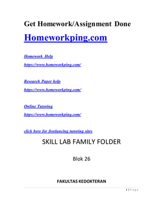 1 | P a g e
Get Homework/Assignment Done
Homeworkping.com
Homework Help
https://www.homeworkping.com/
Research Paper help
https://www.homeworkping.com/
Online Tutoring
https://www.homeworkping.com/
click here for freelancing tutoring sites
SKILL LAB FAMILY FOLDER
Blok 26
FAKULTAS KEDOKTERAN
 