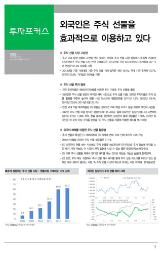 3
투자포커스
외국인은 주식 선물을
효과적으로 이용하고 있다
김영일
02.769.2176
ampm01@daishin.com
※ 주식 선물 시장 고성장
- 주요 국내 파생 상품이 고전을 면치 못하는 가운데 주식 선물 시장 성장세가 특징적. 2008년
6.8조원이던 주식 선물 시장 연간 거래대금은 2013년말 기준 62.2조원까지 증가하며 최근 5
년 연평균 61.4% 성장을 기록
- 2013년말 기준 거래대금 기준 주식 선물 거래 실적은 개인 49.4%, 국내 기관 투자자 15.7%,
외국인 25.8%, 기타법인 9.0%를 기록
※ 주식 선물 투자 형태
- 개인 투자자들은 레버리지(10배)를 이용한 투기 거래로 주식 선물을 활용
- 외국인은 주식 선물 본연의 목적인 헤지 수단으로 주식 선물 이용. 외국인 투자자들은 주식 선
물 활용을 꾸준히 높이며 현물 시장 리스크에 대응(점유율 2011년 1.8%, 2012년 19.4%,
2013년 25.6%, 2014년 6월 31.1%)
- 한편 국내 기관 투자자들은 (1) 유동성 결여 (2) 거래 체결 리크스 등을 이유로 여전히 시큰둥
- 외국인 주식 선물 이용 방식은 삼성전자에 잘 나타남. 올해 외국인은 삼성전자를 2조 4천억원
샀는데 주가는 1.38% 하락. 환율 효과를 감안하면 삼성전자 올해 상승률은 1.36%. 하지만 외
국인은 이 숫자 이상 수익을 얻었을 것. 주식 선물을 이용해 적절한 헤지를 했기 때문
※ 외국이 매매를 이용한 주식 선물 활용법
- 주식 선물의 특징은 (1) 레버리지와 (2) 거래세 면제. 이로 인해 투기적 거래 가능.
- 2014년 6월말 외국인 주식 선물 점유율은 31.1%
- (1) 외국인이 현물 매수 지속에도 주식 선물을 매도한다면 단기적으로 추가 상승에 부담을 느
낀 헤지 거래 가능성. 이 시점이 차익 실현에 나설 수 있는 좋은 포인트(예,sk하이닉스)
- (2) 이후 주식 선물을 재매수 한다면 헤지를 푸는 것으로 재상승 가능성 높음(예,한국전력)
- (3) 반면, 주식 매도 과정에서 주식 선물 매수 헤지를 통해 주가 상승 리스크를 피하고 있는 종
목은 매수 헤지가 풀리는 시점, 즉 주식 선물 지션이 매도로 바뀌는 시점 주의(예, 현대중공업)
빠르게 성장하는 주식 선물 시장 : 현물시장 거래대금 10% 상회 외국인 삼성전자 주식 선물 헤지 사례
6.8
16.1
22.1
35.3
59.9
62.2
0
10
20
30
40
50
60
70
80
2008 2009 2010 2011 2012 2013
주식 선물 연간 거래대금(조원)
1,200,000
1,250,000
1,300,000
1,350,000
1,400,000
1,450,000
1,500,000
14.1 14.2 14.3 14.4 14.5 14.6 14.7
삼성전자 *주식 선물 헤지 구간 추정
-1,200
-1,000
-800
-600
-400
-200
0
200
400
-1,000
-500
0
500
1,000
1,500
2,000
2,500
3,000
14.1 14.2 14.3 14.4 14.5 14.6 14.7
외국인 삼성전자 현물 누적 순매수(십억원)
외국인 삼성전자 주식 선물 누적 순매수(2013년~)
자료: KOSCOM, 대신증권 리서치센터 자료: KOSCOM, 대신증권 리서치센터
 