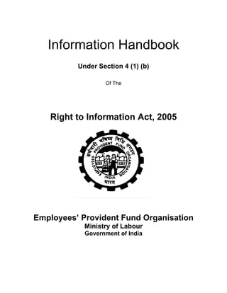 Information Handbook
          Under Section 4 (1) (b)

                  Of The




   Right to Information Act, 2005




Employees’ Provident Fund Organisation
            Ministry of Labour
            Government of India
 