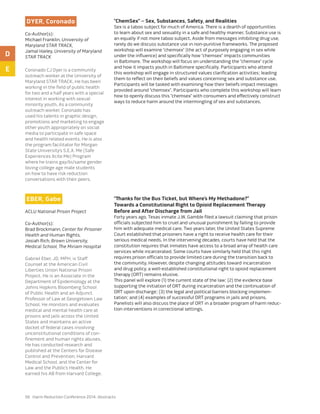 56 Harm Reduction Conference 2014: Abstracts
Dyer, Coronado
Co-Author(s):
Michael Franklin, University of
Maryland STAR TRACK,
Jamal Hailey, University of Maryland
STAR TRACK
Coronado CJ Dyer is a community
outreach worker at the University of
Maryland STAR TRACK. He has been
working in the field of public health
for two and a half years with a special
interest in working with sexual
minority youth. As a community
outreach worker, Coronado has
used his talents in graphic design,
promotions and marketing to engage
other youth appropriately on social
media to participate in safe space
and health related events. He is also
the program facilitator for Morgan
State University’s S.E.X. Me (Safe
Experiences Xcite Me) Program
where he trains gay/bi/same gender
loving college age male students
on how to have risk reduction
conversations with their peers.
“ChemSex” – Sex, Substances, Safety, and Realities
Sex is a taboo subject for much of America. There is a dearth of opportunities
to learn about sex and sexuality in a safe and healthy manner. Substance use is
an equally if not more taboo subject. Aside from messages inhibiting drug use,
rarely do we discuss substance use in non-punitive frameworks. The proposed
workshop will examine “chemsex” (the act of purposely engaging in sex while
under the influence) and specifically how “chemsex” impacts communities
in Baltimore. The workshop will focus on understanding the “chemsex” cycle
and how it impacts youth in Baltimore specifically. Participants who attend
this workshop will engage in structured values clarification activities; leading
them to reflect on their beliefs and values concerning sex and substance use.
Participants will be tasked with examining how their beliefs impact messages
provided around “chemsex”. Participants who complete this workshop will learn
how to openly discuss this “chemsex” with consumers and effectively construct
ways to reduce harm around the intermingling of sex and substances.
Eber, Gabe
ACLU National Prison Project
Co-Author(s):
Brad Brockmann, Center for Prisoner
Health and Human Rights,
Josiah Rich, Brown University,
Medical School, The Miriam Hospital
Gabriel Eber, JD, MPH, is Staff
Counsel at the American Civil
Liberties Union National Prison
Project. He is an Associate in the
Department of Epidemiology at the
Johns Hopkins Bloomberg School
of Public Health and an Adjunct
Professor of Law at Georgetown Law
School. He monitors and evaluates
medical and mental health care at
prisons and jails across the United
States and maintains an active
docket of federal cases involving
unconstitutional conditions of con-
finement and human rights abuses.
He has conducted research and
published at the Centers for Disease
Control and Prevention, Harvard
Medical School, and the Center for
Law and the Public’s Health. He
earned his AB from Harvard College.
“Thanks for the Bus Ticket, but Where’s My Methadone?”
Towards a Constitutional Right to Opioid Replacement Therapy
Before and After Discharge from Jail
Forty years ago, Texas inmate J.W. Gamble filed a lawsuit claiming that prison
officials subjected him to cruel and unusual punishment by failing to provide
him with adequate medical care. Two years later, the United States Supreme
Court established that prisoners have a right to receive health care for their
serious medical needs. In the intervening decades, courts have held that the
constitution requires that inmates have access to a broad array of health care
services while incarcerated. Some courts have similarly held that this right
requires prison officials to provide limited care during the transition back to
the community. However, despite changing attitudes toward incarceration
and drug policy, a well-established constitutional right to opioid replacement
therapy (ORT) remains elusive.
This panel will explore (1) the current state of the law; (2) the evidence base
supporting the initiation of ORT during incarceration and the continuation of
ORT upon discharge; (3) the legal and political barriers blocking implemen-
tation; and (4) examples of successful ORT programs in jails and prisons.
Panelists will also discuss the place of ORT in a broader program of harm reduc-
tion interventions in correctional settings.
D
E
 