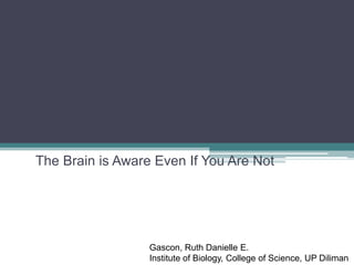 The Brain is Aware Even If You Are Not




                  Gascon, Ruth Danielle E.
                  Institute of Biology, College of Science, UP Diliman
 