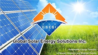 Renewable Energy Towards
a Cleaner, Greener, and Brighter Future
Global Solar Energy Solutions Inc.
 