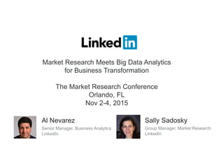 Al Nevarez
Senior Manager, Business Analytics
LinkedIn
Sally Sadosky
Group Manager, Market Research
LinkedIn
Market Research Meets Big Data Analytics
for Business Transformation
The Market Research Conference
Orlando, FL
Nov 2-4, 2015
 