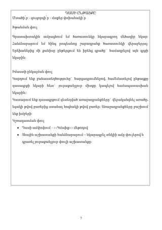 ԴԱՍԻ ԸՆԹԱՑՔԸ
Մտածի՛ր - զուգորդի՛ր - մտքեր փոխանակի՛ր

Խթանման փուլ

Գրատախտակին ամրացնում եմ ծառատունկը նկարագրող մեծադիր նկար:
Հանձնարարում եմ հինգ րոպեանոց շարադրանք ծառատունկի վերաբերյալ:
Երեխաներից մի քանիսը ընթերցում են իրենց գրածը` համադրելով այն գրքի
նկարին:


Իմաստի ընկալման փուլ
Կարդում ենք բանաստեղծությունը` հարցադրումներով, համեմատելով ընթացքը
դասագրքի նկարի հետ` յուրաքանչյուր միտքը կապելով համապատասխան
նկարին::
Կատարում ենք դասագրքում զետեղված առաջադրանքները` վերականգնել առածը,
եզակի թվով բառերից ստանալ հոգնակի թվով բառեր: Առաջադրանքները բաշխում
ենք խմբերի:
Կշռադատման փուլ
     Դասի ամփոփում - <<Կմախք>> մեթոդով
     Տնային աշխատանքի հանձնարարում – նկարագրել տնկիի աճը փուլերով և
     գրառել յուրաքանչյուր փուլի աշխատանքը:




                                    7
 