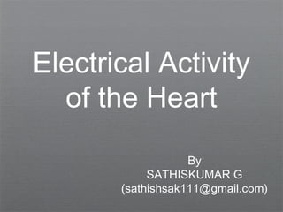 Electrical Activity
of the Heart
By
SATHISKUMAR G
(sathishsak111@gmail.com)
 