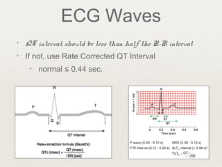 ECG Waves
✦ QT interval should be less than half the R-R interval
✦ If not, use Rate Corrected QT Interval
✦ normal ≤ 0.44 sec.
 