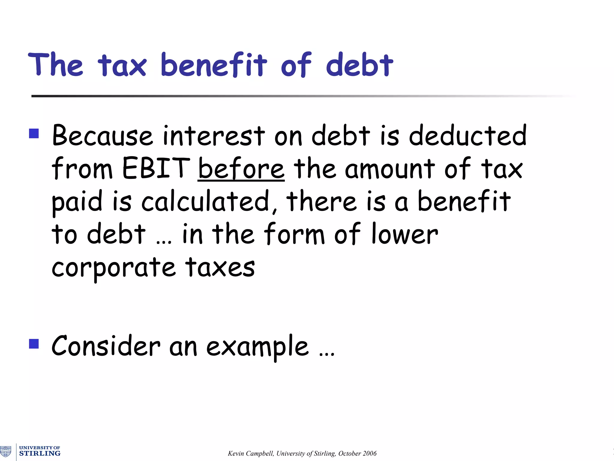 Because interest on debt is deducted from EBIT  before  the amount of tax paid is calculated, there is a benefit to debt … in the form of lower corporate taxes Consider an example … The tax benefit of debt 