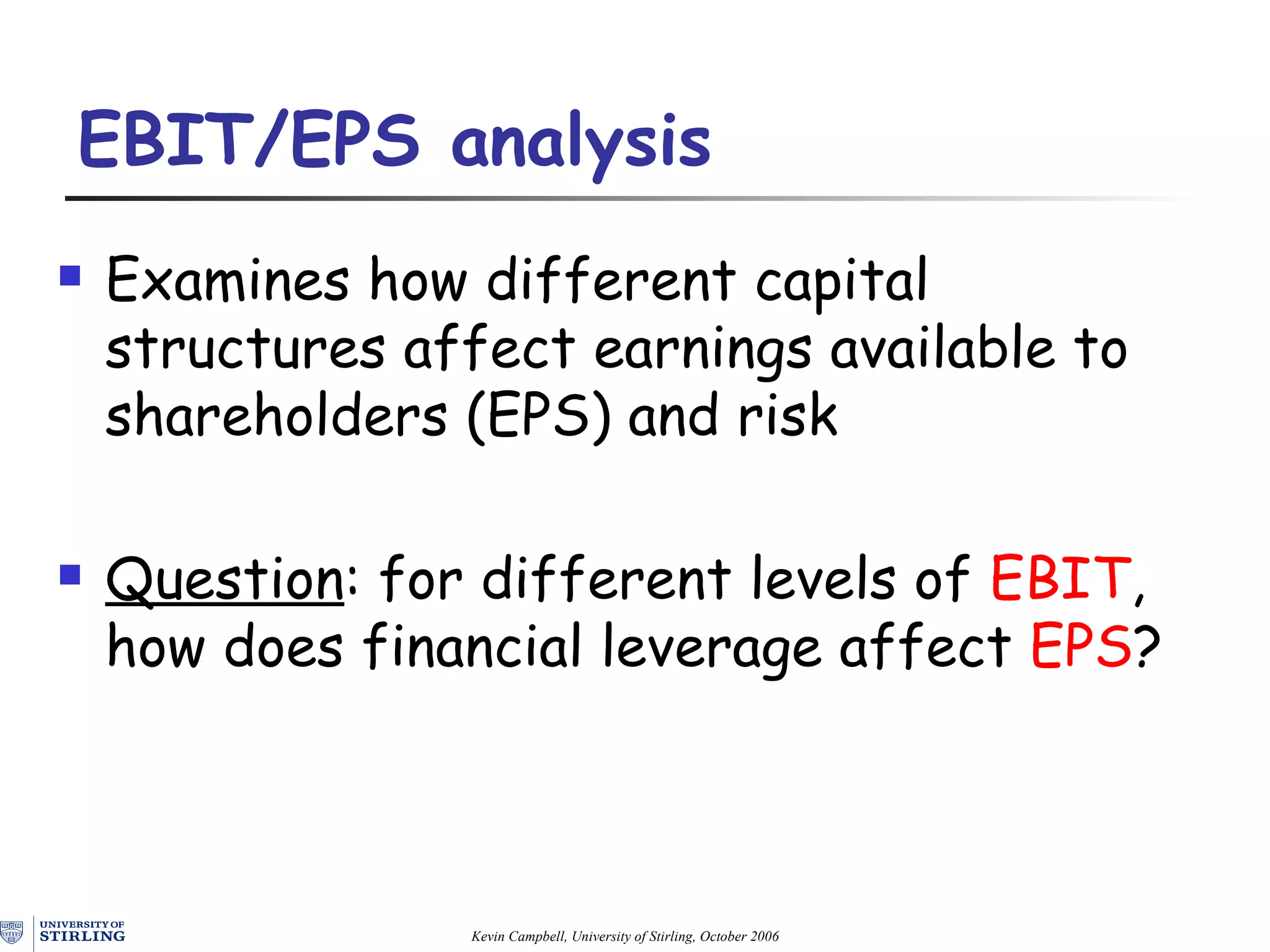 EBIT/ EPS  analysis Examine s  how different capital structures affect earnings  available to shareholders (EPS) and risk Question : for different levels of  EBIT , how does financial leverage affect  EPS ? 